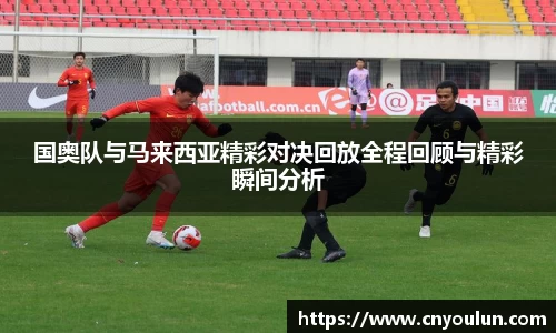 国奥队与马来西亚精彩对决回放全程回顾与精彩瞬间分析