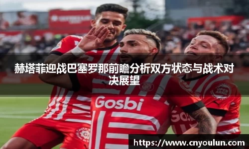 赫塔菲迎战巴塞罗那前瞻分析双方状态与战术对决展望